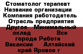 Стоматолог терапевт › Название организации ­ Компания-работодатель › Отрасль предприятия ­ Другое › Минимальный оклад ­ 20 000 - Все города Работа » Вакансии   . Алтайский край,Яровое г.